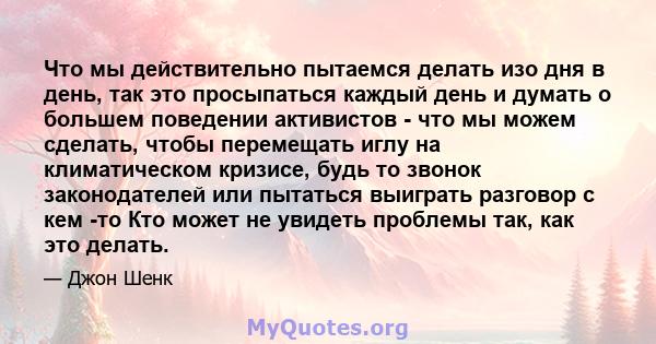 Что мы действительно пытаемся делать изо дня в день, так это просыпаться каждый день и думать о большем поведении активистов - что мы можем сделать, чтобы перемещать иглу на климатическом кризисе, будь то звонок