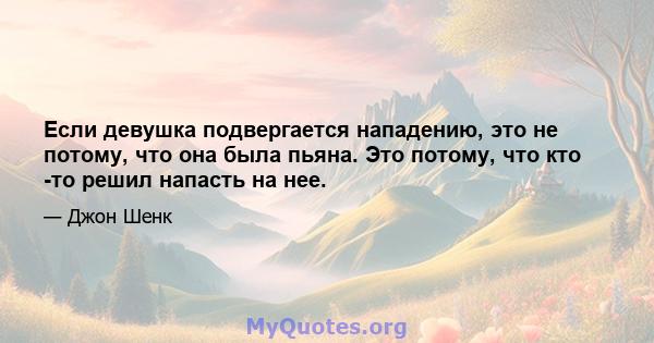 Если девушка подвергается нападению, это не потому, что она была пьяна. Это потому, что кто -то решил напасть на нее.