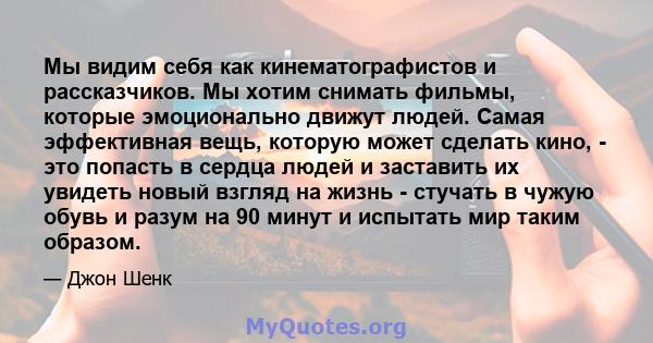 Мы видим себя как кинематографистов и рассказчиков. Мы хотим снимать фильмы, которые эмоционально движут людей. Самая эффективная вещь, которую может сделать кино, - это попасть в сердца людей и заставить их увидеть