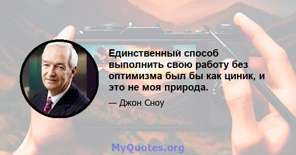 Единственный способ выполнить свою работу без оптимизма был бы как циник, и это не моя природа.