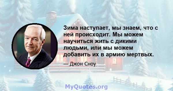 Зима наступает, мы знаем, что с ней происходит. Мы можем научиться жить с дикими людьми, или мы можем добавить их в армию мертвых.