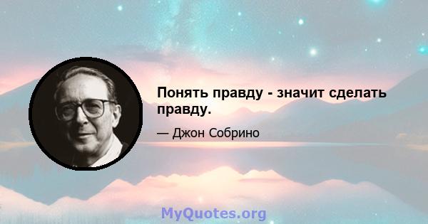 Понять правду - значит сделать правду.