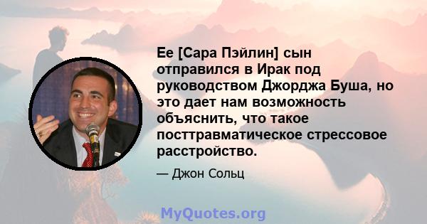 Ее [Сара Пэйлин] сын отправился в Ирак под руководством Джорджа Буша, но это дает нам возможность объяснить, что такое посттравматическое стрессовое расстройство.