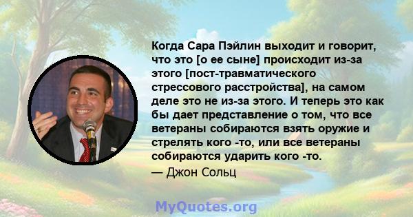 Когда Сара Пэйлин выходит и говорит, что это [о ее сыне] происходит из-за этого [пост-травматического стрессового расстройства], на самом деле это не из-за этого. И теперь это как бы дает представление о том, что все