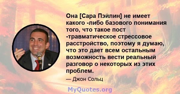 Она [Сара Пэйлин] не имеет какого -либо базового понимания того, что такое пост -травматическое стрессовое расстройство, поэтому я думаю, что это дает всем остальным возможность вести реальный разговор о некоторых из