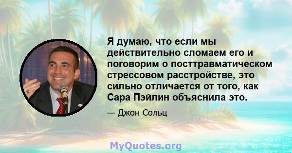 Я думаю, что если мы действительно сломаем его и поговорим о посттравматическом стрессовом расстройстве, это сильно отличается от того, как Сара Пэйлин объяснила это.