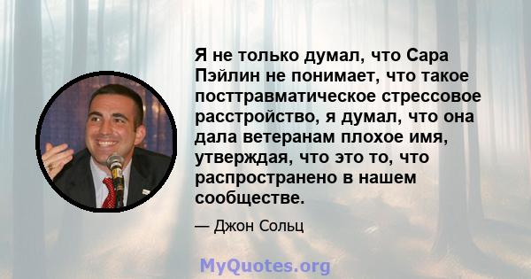 Я не только думал, что Сара Пэйлин не понимает, что такое посттравматическое стрессовое расстройство, я думал, что она дала ветеранам плохое имя, утверждая, что это то, что распространено в нашем сообществе.