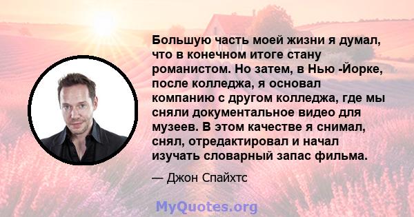 Большую часть моей жизни я думал, что в конечном итоге стану романистом. Но затем, в Нью -Йорке, после колледжа, я основал компанию с другом колледжа, где мы сняли документальное видео для музеев. В этом качестве я