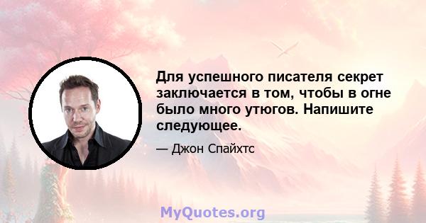 Для успешного писателя секрет заключается в том, чтобы в огне было много утюгов. Напишите следующее.