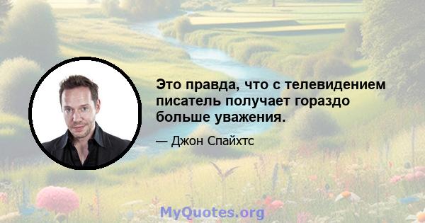 Это правда, что с телевидением писатель получает гораздо больше уважения.