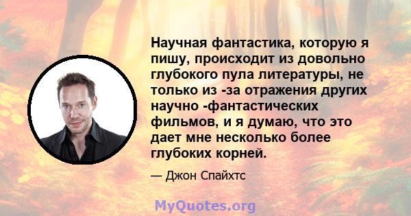 Научная фантастика, которую я пишу, происходит из довольно глубокого пула литературы, не только из -за отражения других научно -фантастических фильмов, и я думаю, что это дает мне несколько более глубоких корней.