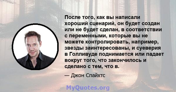 После того, как вы написали хороший сценарий, он будет создан или не будет сделан, в соответствии с переменными, которые вы не можете контролировать, например, звезды заинтересованы, и суеверия в Голливуде поднимается