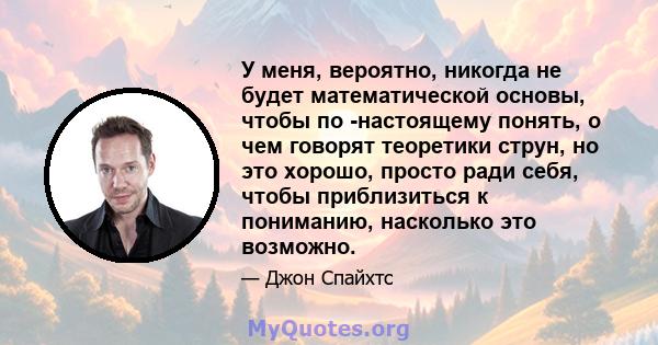 У меня, вероятно, никогда не будет математической основы, чтобы по -настоящему понять, о чем говорят теоретики струн, но это хорошо, просто ради себя, чтобы приблизиться к пониманию, насколько это возможно.