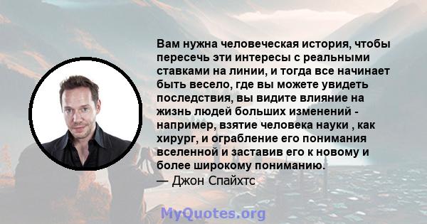 Вам нужна человеческая история, чтобы пересечь эти интересы с реальными ставками на линии, и тогда все начинает быть весело, где вы можете увидеть последствия, вы видите влияние на жизнь людей больших изменений -