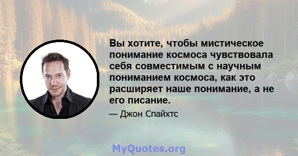 Вы хотите, чтобы мистическое понимание космоса чувствовала себя совместимым с научным пониманием космоса, как это расширяет наше понимание, а не его писание.