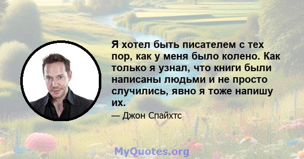 Я хотел быть писателем с тех пор, как у меня было колено. Как только я узнал, что книги были написаны людьми и не просто случились, явно я тоже напишу их.