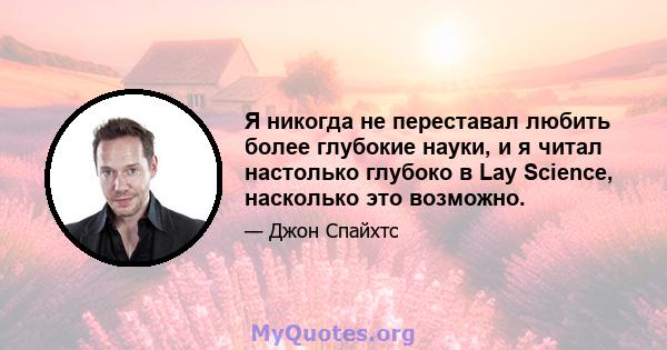 Я никогда не переставал любить более глубокие науки, и я читал настолько глубоко в Lay Science, насколько это возможно.