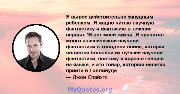 Я вырос действительно занудным ребенком. Я жадно читаю научную фантастику и фантазию в течение первых 16 лет моей жизни. Я прочитал много классической научной фантастики в холодной войне, которая является большой из