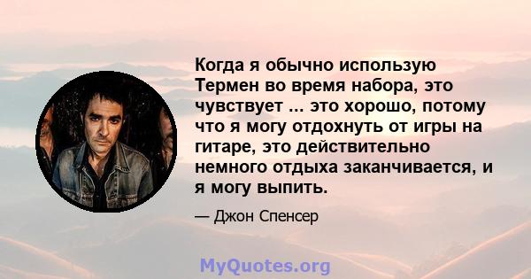 Когда я обычно использую Термен во время набора, это чувствует ... это хорошо, потому что я могу отдохнуть от игры на гитаре, это действительно немного отдыха заканчивается, и я могу выпить.