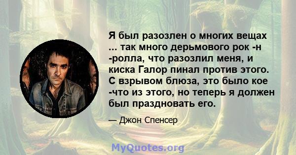 Я был разозлен о многих вещах ... так много дерьмового рок -н -ролла, что разозлил меня, и киска Галор пинал против этого. С взрывом блюза, это было кое -что из этого, но теперь я должен был праздновать его.