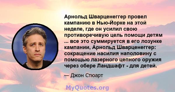 Арнольд Шварценеггер провел кампанию в Нью-Йорке на этой неделе, где он усилил свою противоречивую цель помощи детям ... все это суммируется в его лозунке кампании, Арнольд Шварценеггер: сокращение насилия наполовину с