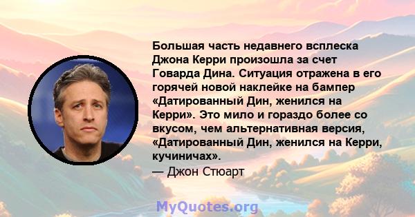 Большая часть недавнего всплеска Джона Керри произошла за счет Говарда Дина. Ситуация отражена в его горячей новой наклейке на бампер «Датированный Дин, женился на Керри». Это мило и гораздо более со вкусом, чем