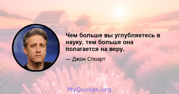 Чем больше вы углубляетесь в науку, тем больше она полагается на веру.