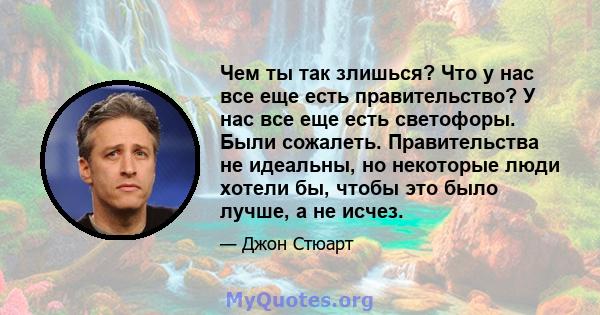 Чем ты так злишься? Что у нас все еще есть правительство? У нас все еще есть светофоры. Были сожалеть. Правительства не идеальны, но некоторые люди хотели бы, чтобы это было лучше, а не исчез.