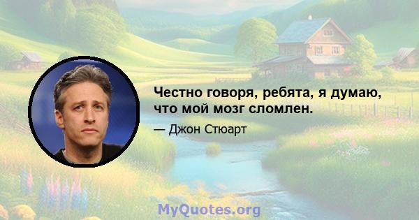 Честно говоря, ребята, я думаю, что мой мозг сломлен.