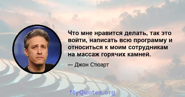 Что мне нравится делать, так это войти, написать всю программу и относиться к моим сотрудникам на массаж горячих камней.