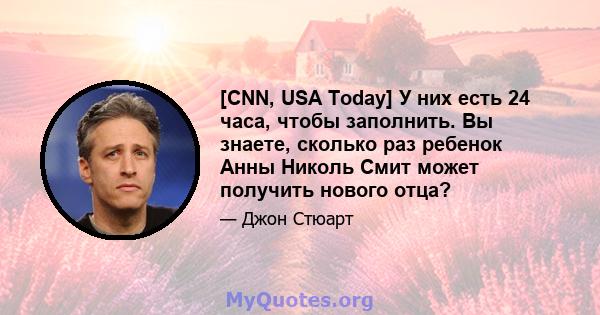 [CNN, USA Today] У них есть 24 часа, чтобы заполнить. Вы знаете, сколько раз ребенок Анны Николь Смит может получить нового отца?