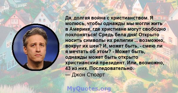 Да, долгая война с христианством. Я молюсь, чтобы однажды мы могли жить в Америке, где христиане могут свободно поклоняться! Средь бела дня! Открыто носить символы их религии ... возможно, вокруг их шеи? И, может быть,