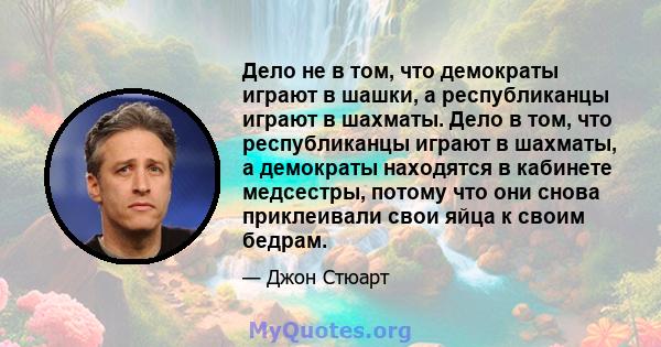 Дело не в том, что демократы играют в шашки, а республиканцы играют в шахматы. Дело в том, что республиканцы играют в шахматы, а демократы находятся в кабинете медсестры, потому что они снова приклеивали свои яйца к