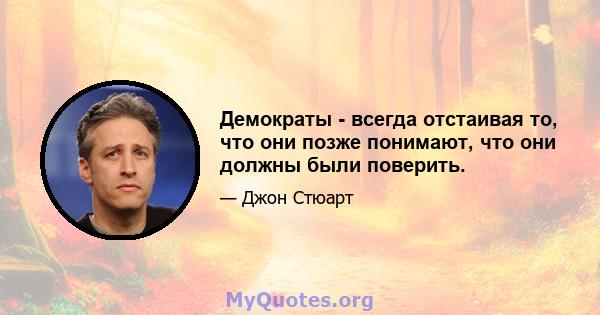 Демократы - всегда отстаивая то, что они позже понимают, что они должны были поверить.