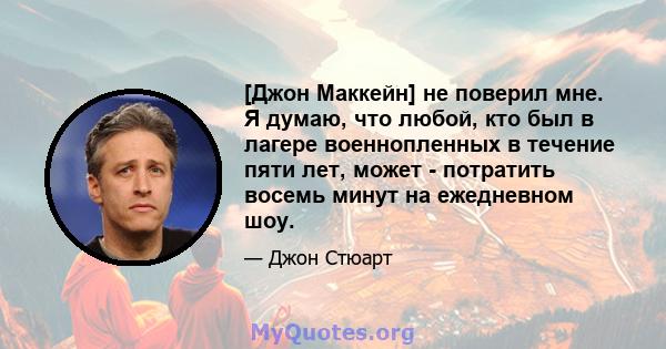 [Джон Маккейн] не поверил мне. Я думаю, что любой, кто был в лагере военнопленных в течение пяти лет, может - потратить восемь минут на ежедневном шоу.