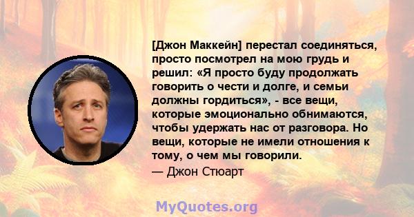 [Джон Маккейн] перестал соединяться, просто посмотрел на мою грудь и решил: «Я просто буду продолжать говорить о чести и долге, и семьи должны гордиться», - все вещи, которые эмоционально обнимаются, чтобы удержать нас