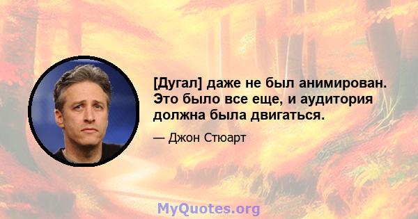 [Дугал] даже не был анимирован. Это было все еще, и аудитория должна была двигаться.