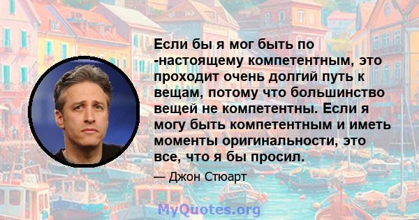 Если бы я мог быть по -настоящему компетентным, это проходит очень долгий путь к вещам, потому что большинство вещей не компетентны. Если я могу быть компетентным и иметь моменты оригинальности, это все, что я бы просил.