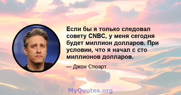 Если бы я только следовал совету CNBC, у меня сегодня будет миллион долларов. При условии, что я начал с сто миллионов долларов.