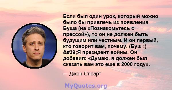 Если был один урок, который можно было бы привлечь из появления Буша (на «Познакомьтесь с прессой»), то он не должен быть будущим или честным. И он первый, кто говорит вам, почему. (Буш :) 'Я президент войны. Он