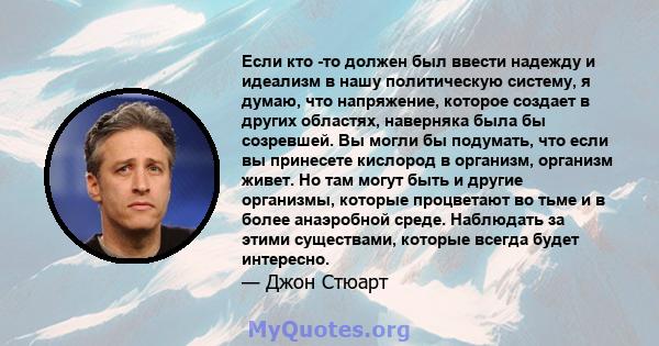 Если кто -то должен был ввести надежду и идеализм в нашу политическую систему, я думаю, что напряжение, которое создает в других областях, наверняка была бы созревшей. Вы могли бы подумать, что если вы принесете