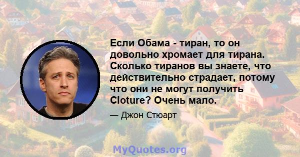 Если Обама - тиран, то он довольно хромает для тирана. Сколько тиранов вы знаете, что действительно страдает, потому что они не могут получить Cloture? Очень мало.