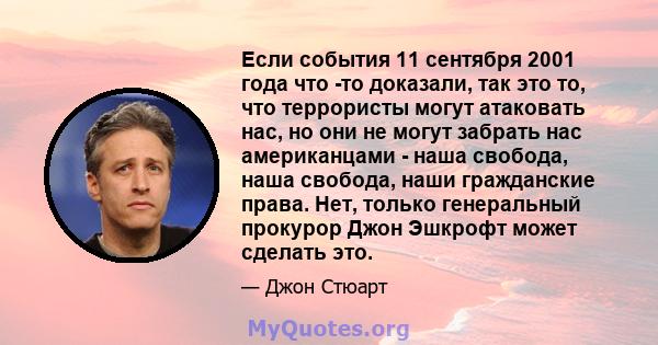 Если события 11 сентября 2001 года что -то доказали, так это то, что террористы могут атаковать нас, но они не могут забрать нас американцами - наша свобода, наша свобода, наши гражданские права. Нет, только генеральный 