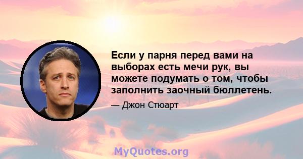 Если у парня перед вами на выборах есть мечи рук, вы можете подумать о том, чтобы заполнить заочный бюллетень.