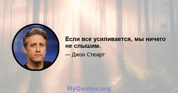 Если все усиливается, мы ничего не слышим.