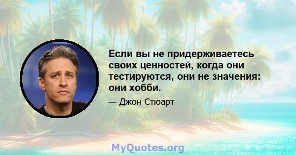 Если вы не придерживаетесь своих ценностей, когда они тестируются, они не значения: они хобби.