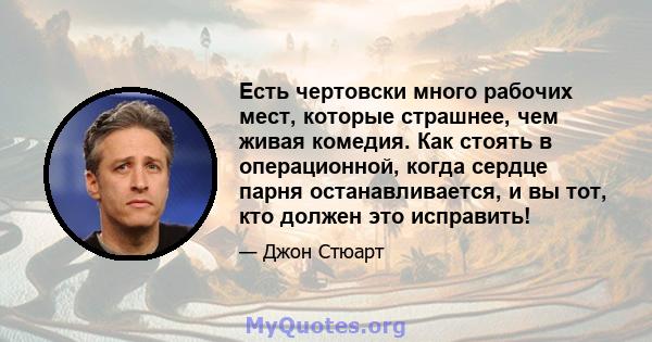 Есть чертовски много рабочих мест, которые страшнее, чем живая комедия. Как стоять в операционной, когда сердце парня останавливается, и вы тот, кто должен это исправить!