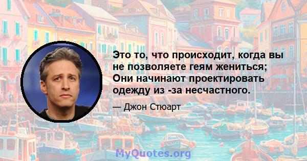 Это то, что происходит, когда вы не позволяете геям жениться; Они начинают проектировать одежду из -за несчастного.