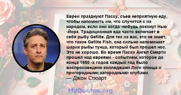 Евреи празднуют Пасху, съев неприятную еду, чтобы напомнить им, что случится с их народом, если они когда -нибудь покинут Нью -Йорк. Традиционная еда часто включает в себя рыбу Gefilte. Для тех из вас, кто не знает, что 