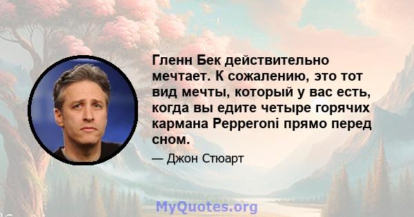 Гленн Бек действительно мечтает. К сожалению, это тот вид мечты, который у вас есть, когда вы едите четыре горячих кармана Pepperoni прямо перед сном.